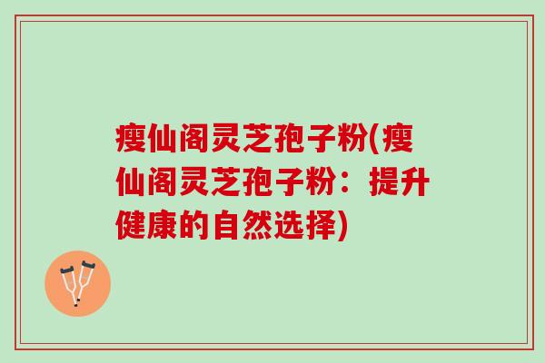 瘦仙阁灵芝孢子粉(瘦仙阁灵芝孢子粉：提升健康的自然选择)