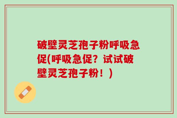 破壁灵芝孢子粉呼吸急促(呼吸急促？试试破壁灵芝孢子粉！)