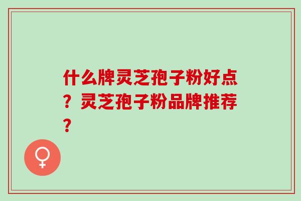 什么牌灵芝孢子粉好点?灵芝孢子粉品牌推荐? 什么牌灵芝孢子粉好点?灵芝孢子粉品牌推荐?