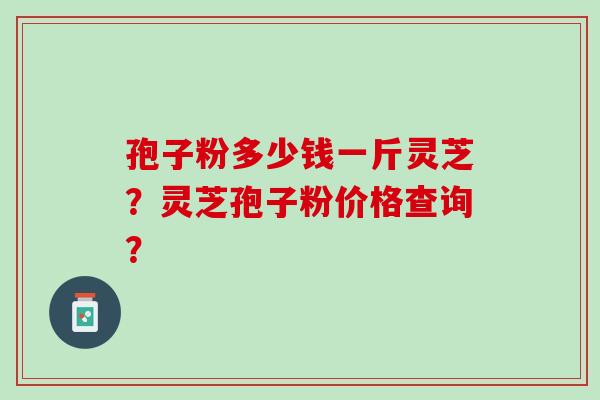 孢子粉多少钱一斤灵芝?灵芝孢子粉价格查询? 孢子粉多少钱一斤灵芝?灵芝孢子粉价格查询?