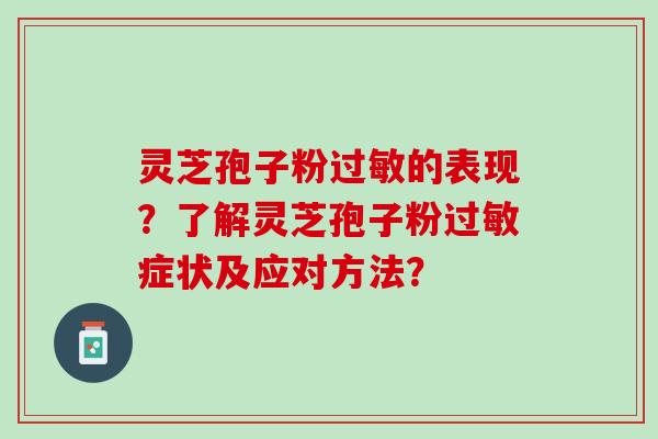 灵芝孢子粉过敏的表现？了解灵芝孢子粉过敏症状及应对方法？