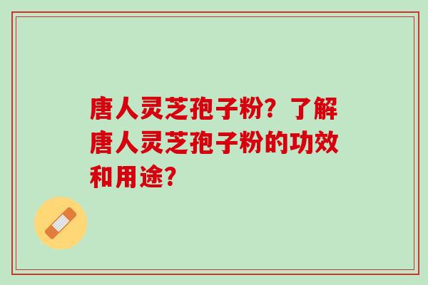 唐人灵芝孢子粉？了解唐人灵芝孢子粉的功效和用途？