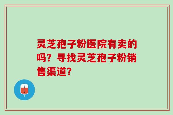 灵芝孢子粉医院有卖的吗？寻找灵芝孢子粉销售渠道？