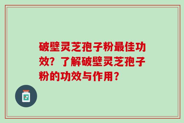 破壁灵芝孢子粉最佳功效？了解破壁灵芝孢子粉的功效与作用？