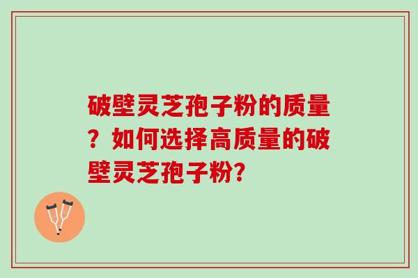 破壁灵芝孢子粉的质量?如何选择高质量的破壁灵芝孢子粉? 破壁灵芝孢子粉的质量?如何选择高质量的破壁灵芝孢子粉?