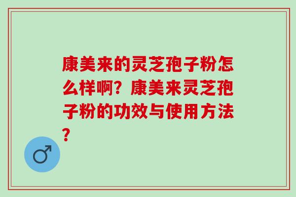 康美来的灵芝孢子粉怎么样啊？康美来灵芝孢子粉的功效与使用方法？