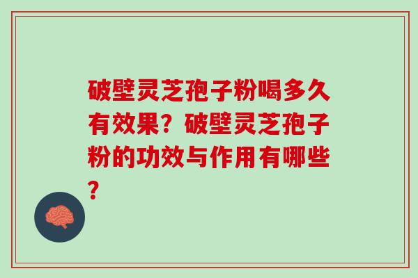 破壁灵芝孢子粉喝多久有效果？破壁灵芝孢子粉的功效与作用有哪些？