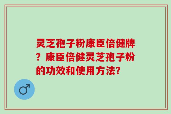 灵芝孢子粉康臣倍健牌？康臣倍健灵芝孢子粉的功效和使用方法？