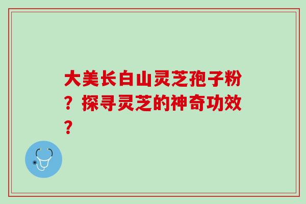 大美长白山灵芝孢子粉？探寻灵芝的神奇功效？