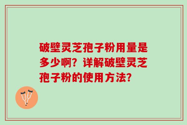 破壁灵芝孢子粉用量是多少啊？详解破壁灵芝孢子粉的使用方法？