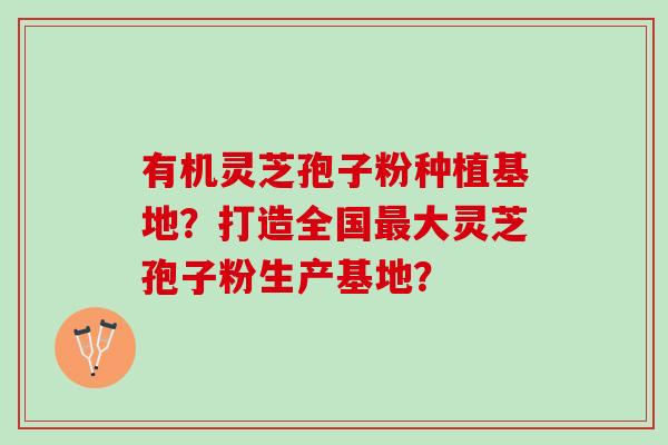 有机灵芝孢子粉种植基地？打造全国最大灵芝孢子粉生产基地？