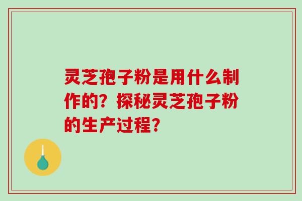 灵芝孢子粉是用什么制作的?探秘灵芝孢子粉的生产过程? 灵芝孢子粉是用什么制作的?探秘灵芝孢子粉的生产过程?