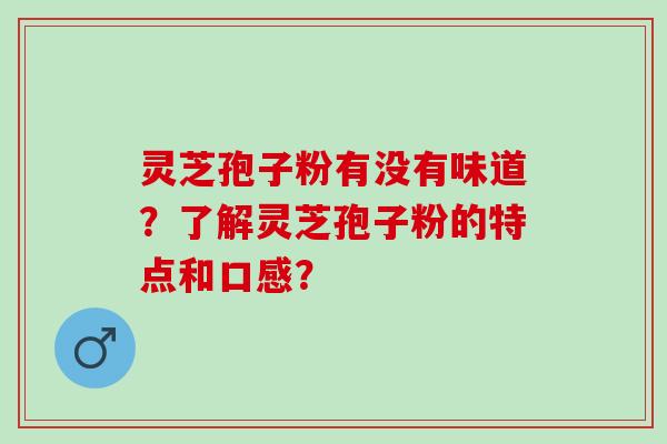 灵芝孢子粉有没有味道？了解灵芝孢子粉的特点和口感？