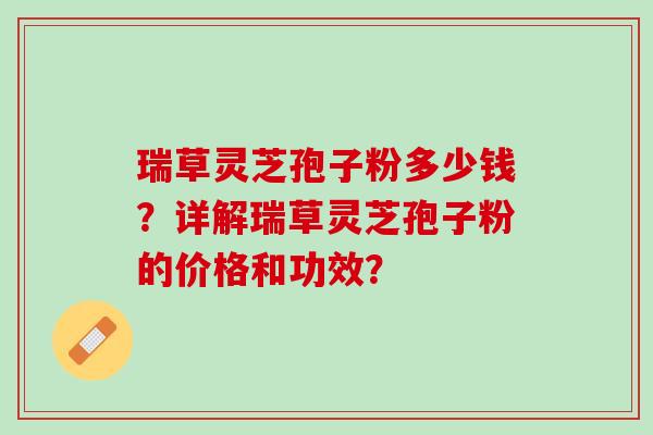 瑞草灵芝孢子粉多少钱?详解瑞草灵芝孢子粉的价格和功效? 瑞草灵芝孢子粉多少钱?详解瑞草灵芝孢子粉的价格和功效?
