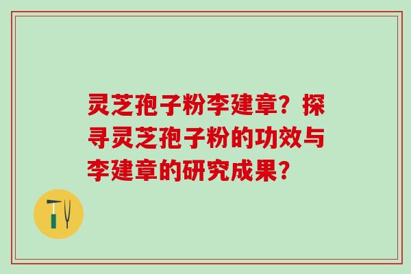 灵芝孢子粉李建章？探寻灵芝孢子粉的功效与李建章的研究成果？