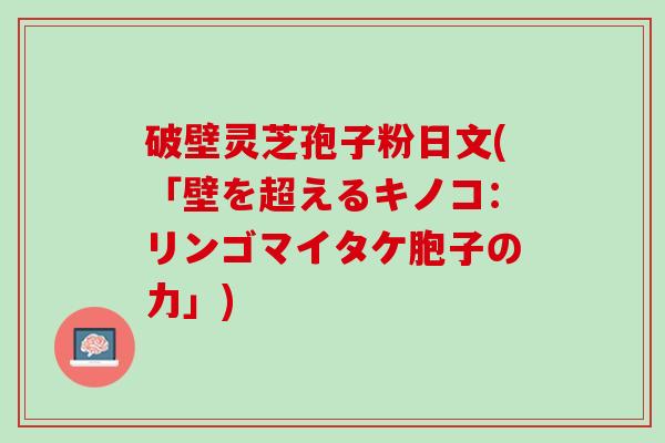 破壁灵芝孢子粉日文(「壁を超えるキノコ：リンゴマイタケ胞子の力」)