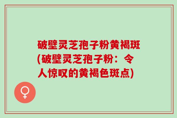 破壁灵芝孢子粉黄褐斑(破壁灵芝孢子粉：令人惊叹的黄褐色斑点)