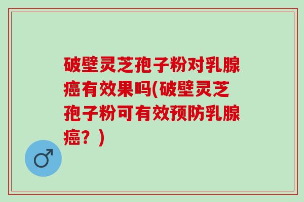 破壁灵芝孢子粉对乳腺癌有效果吗(破壁灵芝孢子粉可有效预防乳腺癌？)