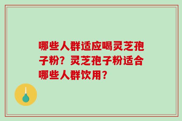 哪些人群适应喝灵芝孢子粉？灵芝孢子粉适合哪些人群饮用？
