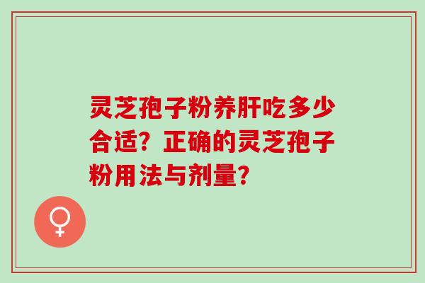 灵芝孢子粉养肝吃多少合适？正确的灵芝孢子粉用法与剂量？