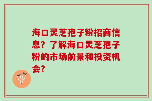 海口灵芝孢子粉招商信息？了解海口灵芝孢子粉的市场前景和投资机会？