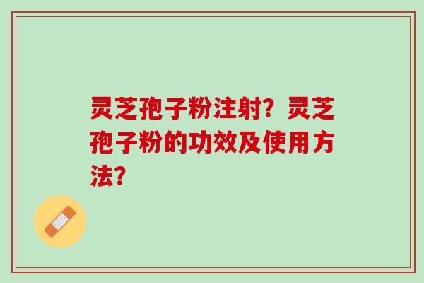 灵芝孢子粉注射?灵芝孢子粉的功效及使用方法? 灵芝孢子粉注射?灵芝孢子粉的功效及使用方法?
