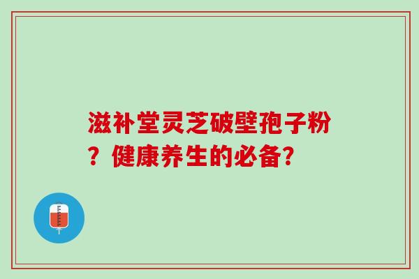 滋补堂灵芝破壁孢子粉？健康养生的必备？