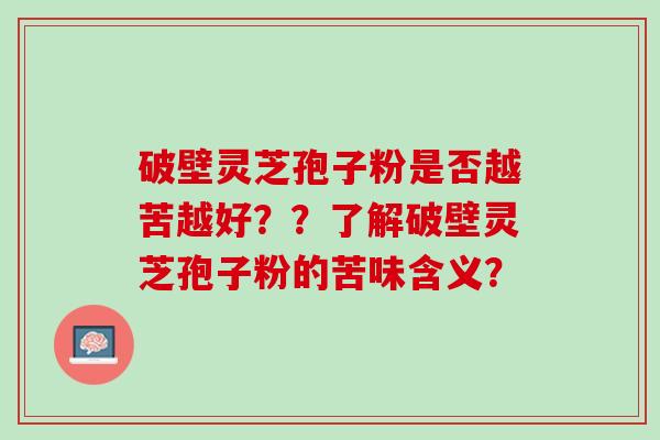 破壁灵芝孢子粉是否越苦越好？？了解破壁灵芝孢子粉的苦味含义？