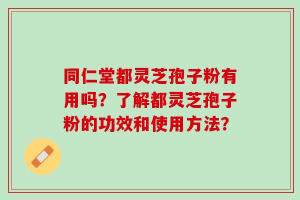 同仁堂都灵芝孢子粉有用吗?了解都灵芝孢子粉的功效和使用方法? 同仁堂都灵芝孢子粉有用吗?了解都灵芝孢子粉的功效和使用方法?
