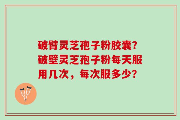 破臂灵芝孢子粉胶囊？破壁灵芝孢子粉每天服用几次，每次服多少？