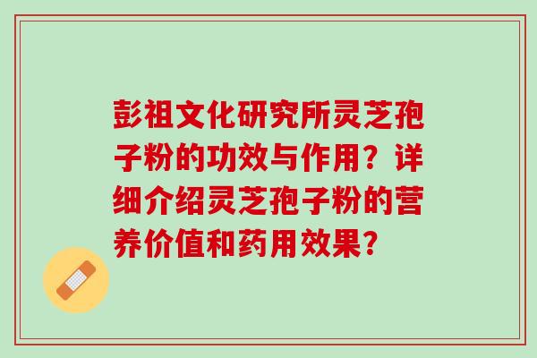 彭祖文化研究所灵芝孢子粉的功效与作用？详细介绍灵芝孢子粉的营养价值和药用效果？