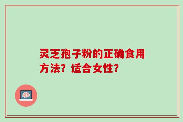 灵芝孢子粉的正确食用方法？适合女性？