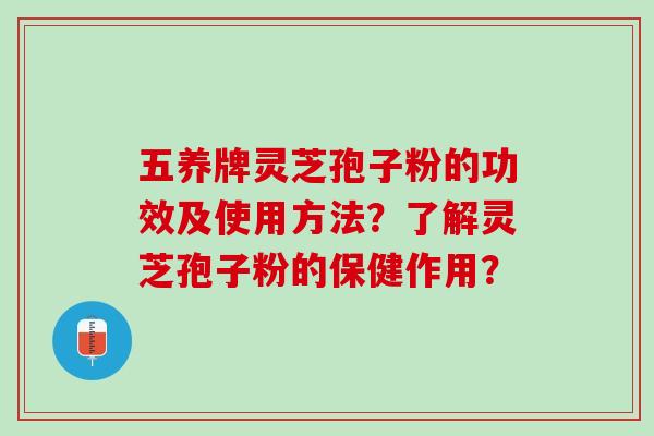 五养牌灵芝孢子粉的功效及使用方法?了解灵芝孢子粉的保健作用? 五养牌灵芝孢子粉的功效及使用方法?了解灵芝孢子粉的保健作用?