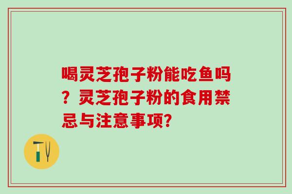 喝灵芝孢子粉能吃鱼吗？灵芝孢子粉的食用禁忌与注意事项？