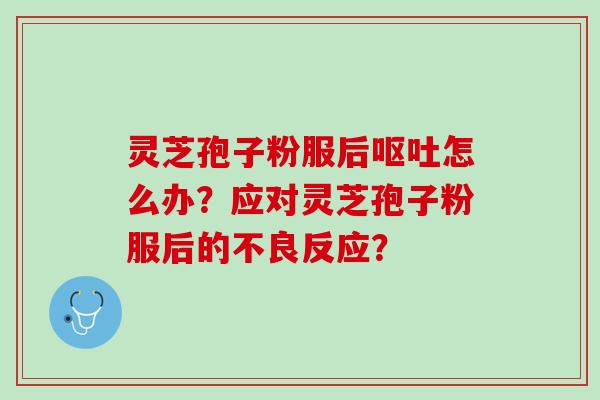 灵芝孢子粉服后怎么办?应对灵芝孢子粉服后的不良反应? 灵芝孢子粉服后怎么办?应对灵芝孢子粉服后的不良反应?
