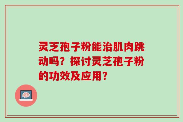 灵芝孢子粉能治肌肉跳动吗？探讨灵芝孢子粉的功效及应用？