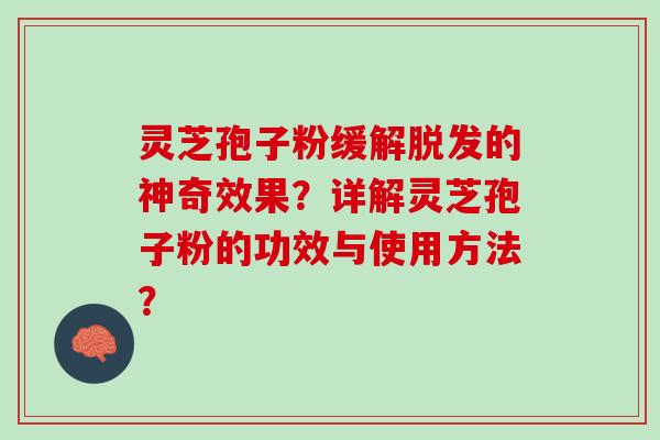 灵芝孢子粉缓解脱发的神奇效果？详解灵芝孢子粉的功效与使用方法？