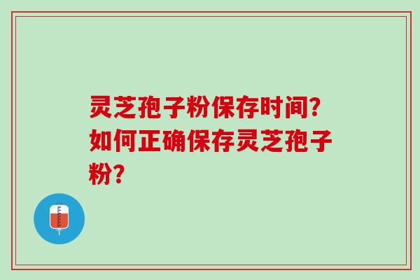 灵芝孢子粉保存时间？如何正确保存灵芝孢子粉？