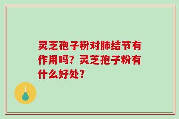 灵芝孢子粉对肺结节有作用吗？灵芝孢子粉有什么好处？