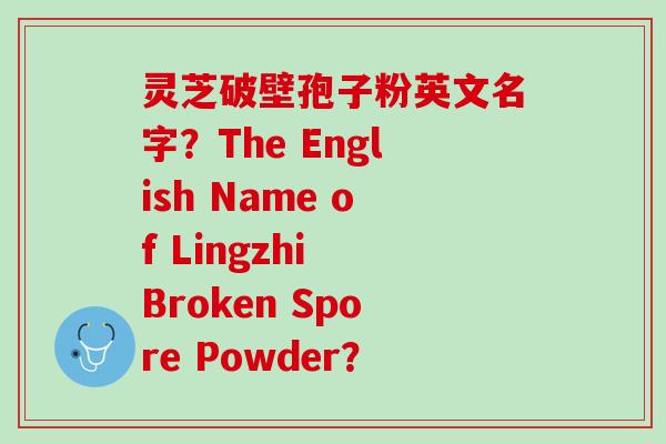 灵芝破壁孢子粉英文名字?The English Name of Lingzhi Broken Spore Powder? 灵芝破壁孢子粉英文名字?The English Name of Lingzhi Broken Spore Powder?