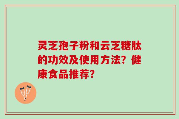 灵芝孢子粉和云芝糖肽的功效及使用方法?健康食品推荐? 灵芝孢子粉和云芝糖肽的功效及使用方法?健康食品推荐?
