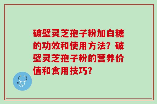 破壁灵芝孢子粉加白糖的功效和使用方法？破壁灵芝孢子粉的营养价值和食用技巧？