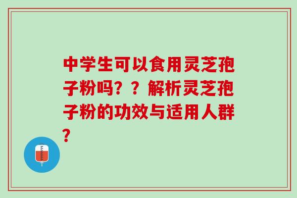 中学生可以食用灵芝孢子粉吗？？解析灵芝孢子粉的功效与适用人群？