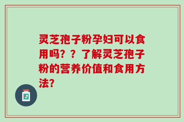 灵芝孢子粉孕妇可以食用吗？？了解灵芝孢子粉的营养价值和食用方法？