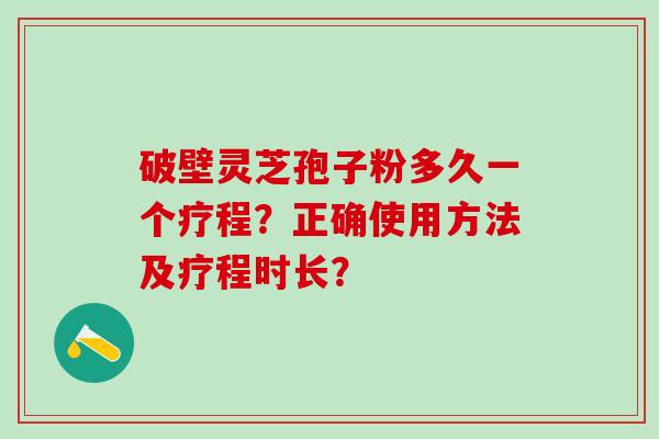 破壁灵芝孢子粉多久一个疗程？正确使用方法及疗程时长？