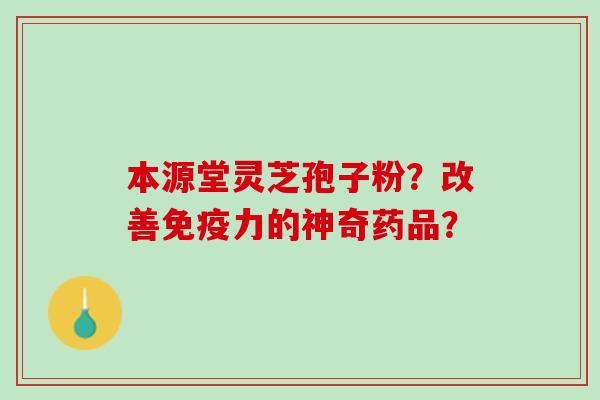 本源堂灵芝孢子粉？改善免疫力的神奇药品？