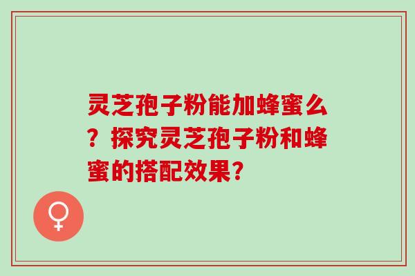 灵芝孢子粉能加蜂蜜么？探究灵芝孢子粉和蜂蜜的搭配效果？