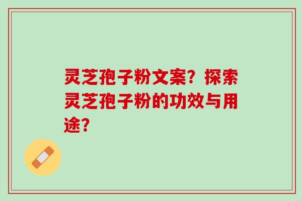 灵芝孢子粉文案?探索灵芝孢子粉的功效与用途? 灵芝孢子粉文案?探索灵芝孢子粉的功效与用途?