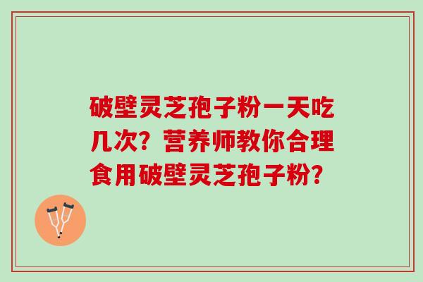 破壁灵芝孢子粉一天吃几次？营养师教你合理食用破壁灵芝孢子粉？