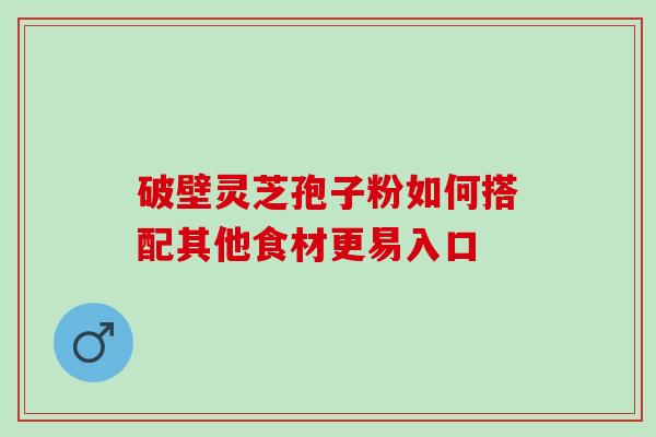 破壁灵芝孢子粉如何搭配其他食材更易入口